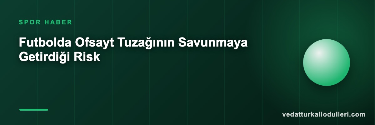 Futbolda Ofsayt Tuzağının Savunmaya Getirdiği Risk