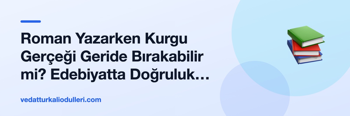 Roman Yazarken Kurgu Gerçeği Geride Bırakabilir mi? Edebiyatta Doğruluk Tartışması